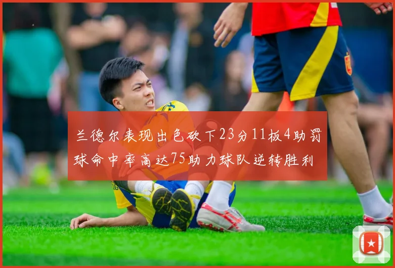 兰德尔表现出色砍下23分11板4助罚球命中率高达75助力球队逆转胜利