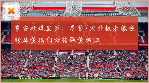 霍安社媒发声：尽管7次扑救未能逆转局势我们必将强势回归