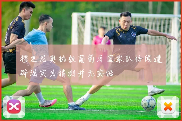 穆里尼奥执教葡萄牙国家队传闻遭辟谣实为猜测并无实据