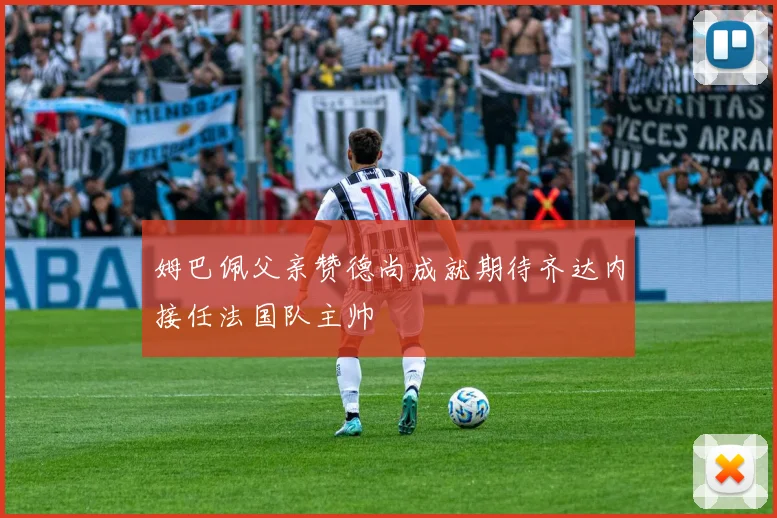 姆巴佩父亲赞德尚成就期待齐达内接任法国队主帅