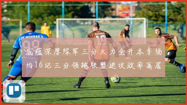 底蕴深厚绿军三分火力全开本季场均16记三分领跑联盟进攻效率高居第二