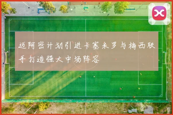 迈阿密计划引进卡塞米罗与梅西联手打造强大中场阵容