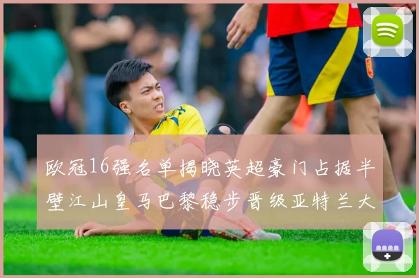 欧冠16强名单揭晓英超豪门占据半壁江山皇马巴黎稳步晋级亚特兰大独撑意甲希望