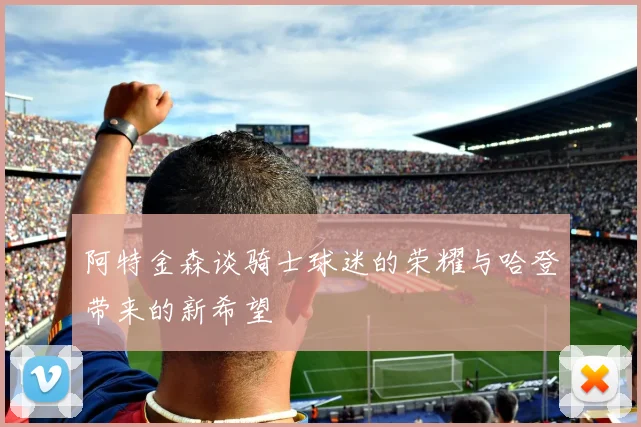 阿特金森谈骑士球迷的荣耀与哈登带来的新希望