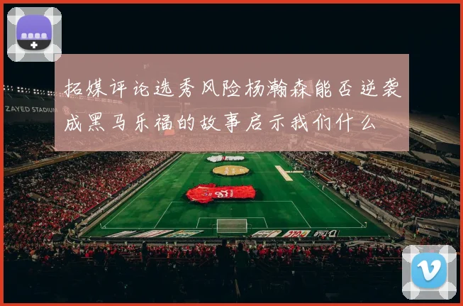 拓媒评论选秀风险杨瀚森能否逆袭成黑马乐福的故事启示我们什么