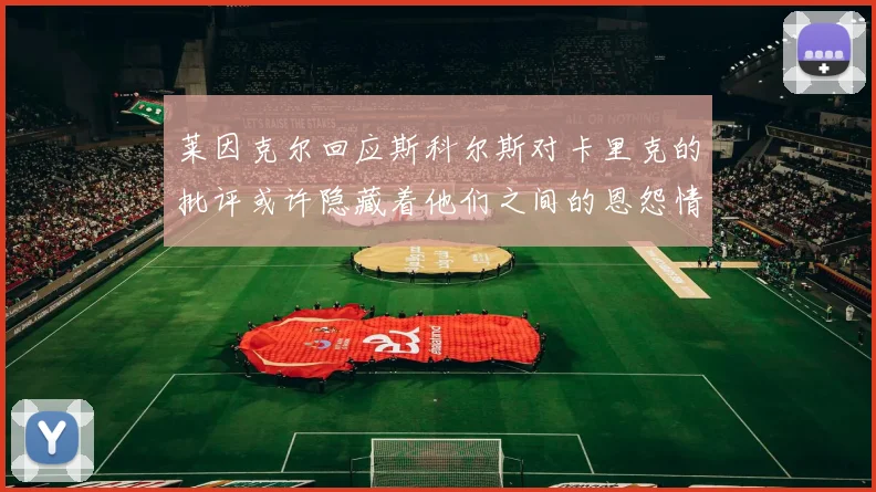 莱因克尔回应斯科尔斯对卡里克的批评或许隐藏着他们之间的恩怨情仇