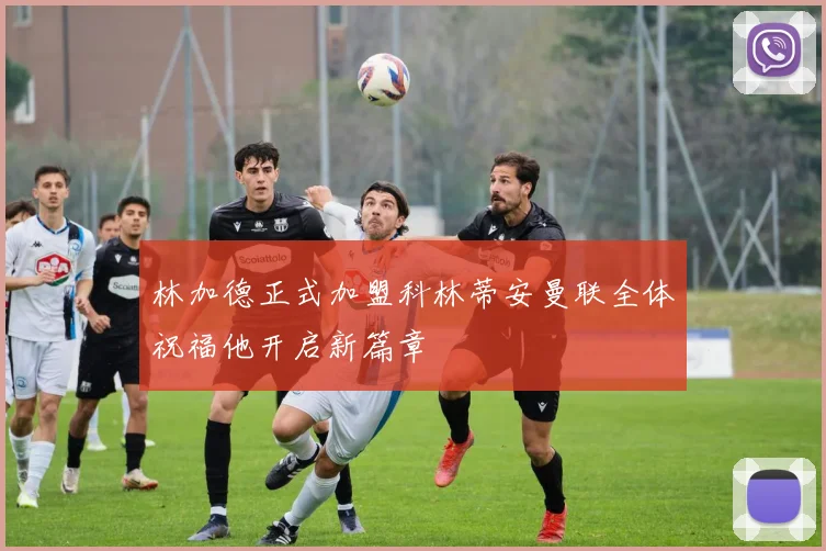 林加德正式加盟科林蒂安曼联全体祝福他开启新篇章