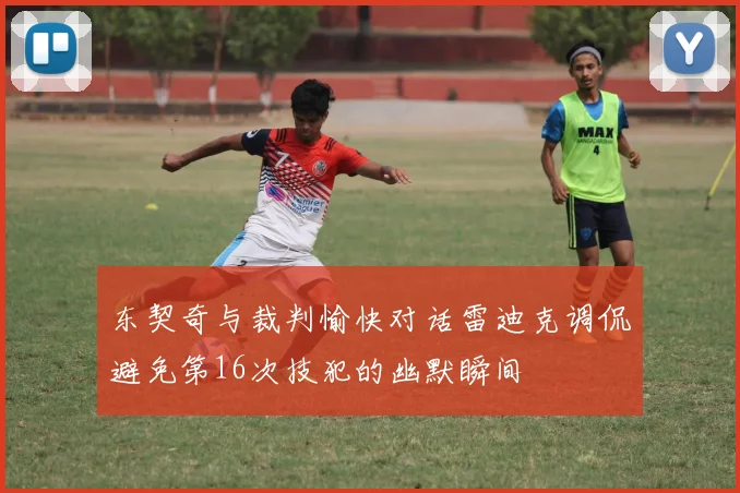 东契奇与裁判愉快对话雷迪克调侃避免第16次技犯的幽默瞬间