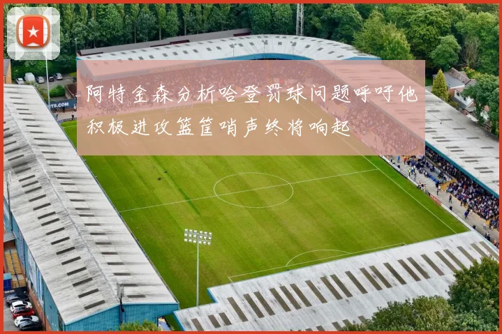 阿特金森分析哈登罚球问题呼吁他积极进攻篮筐哨声终将响起