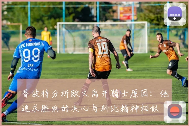 香波特分析欧文离开骑士原因：他追求胜利的决心与科比精神相似