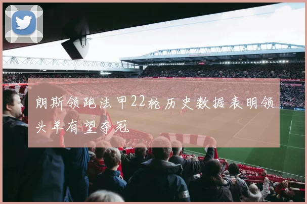 朗斯领跑法甲22轮历史数据表明领头羊有望夺冠