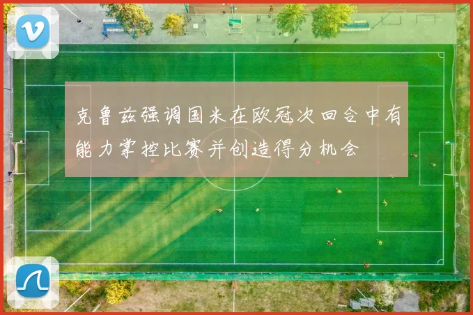 克鲁兹强调国米在欧冠次回合中有能力掌控比赛并创造得分机会