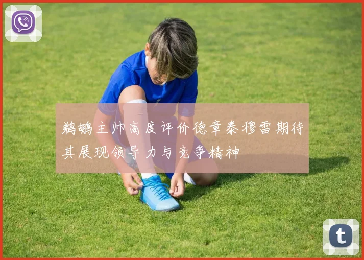 鹈鹕主帅高度评价德章泰穆雷期待其展现领导力与竞争精神