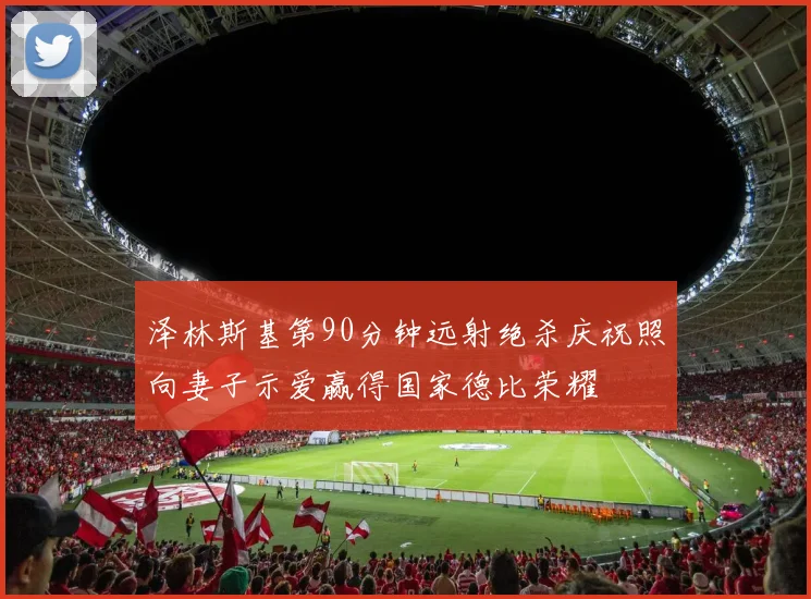 泽林斯基第90分钟远射绝杀庆祝照向妻子示爱赢得国家德比荣耀