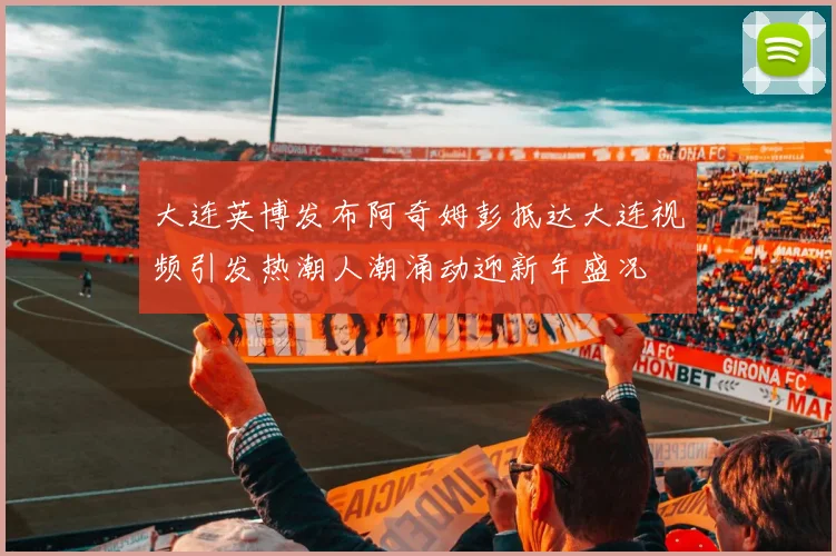 大连英博发布阿奇姆彭抵达大连视频引发热潮人潮涌动迎新年盛况