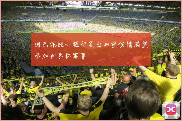 姆巴佩忧心强行复出加重伤情渴望参加世界杯赛事