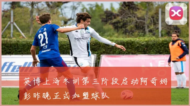 英博上海冬训第三阶段启动阿奇姆彭昨晚正式加盟球队