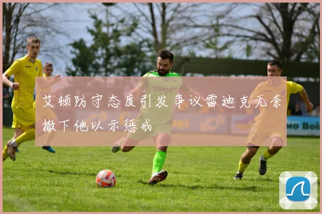 艾顿防守态度引发争议雷迪克无奈撤下他以示惩戒