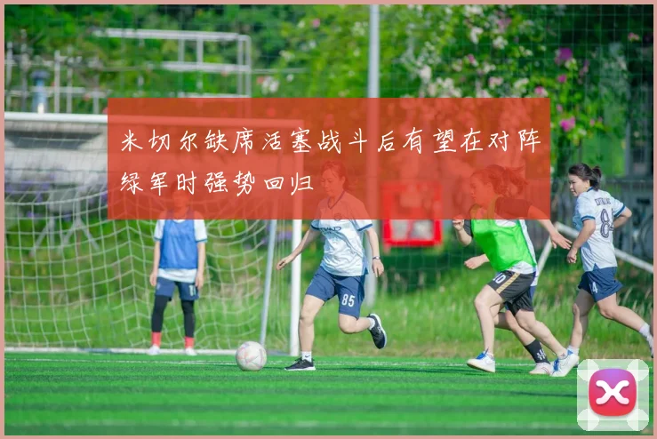 米切尔缺席活塞战斗后有望在对阵绿军时强势回归
