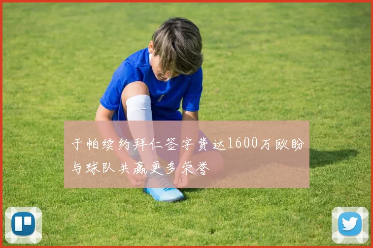 于帕续约拜仁签字费达1600万欧盼与球队共赢更多荣誉