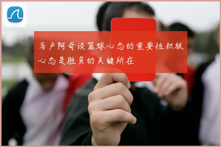 马卢阿奇谈篮球心态的重要性积极心态是胜负的关键所在