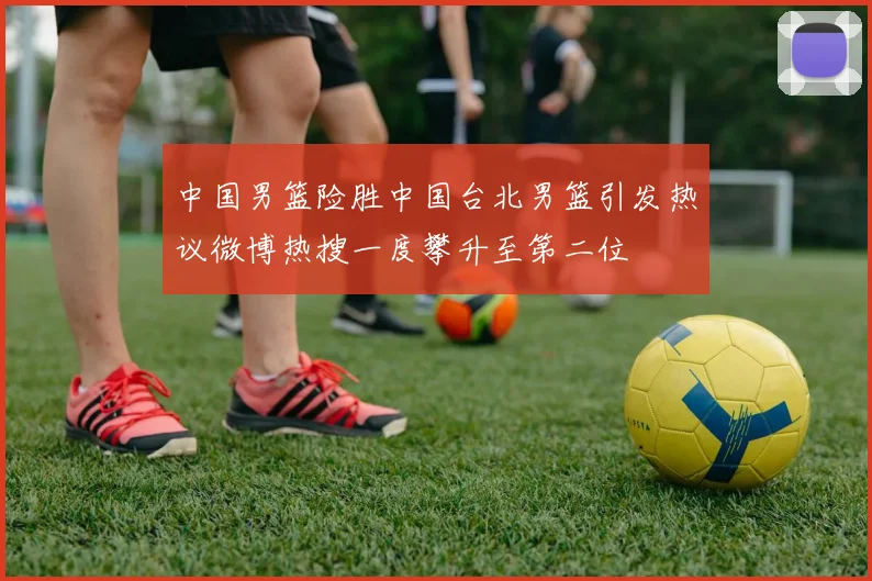 中国男篮险胜中国台北男篮引发热议微博热搜一度攀升至第二位