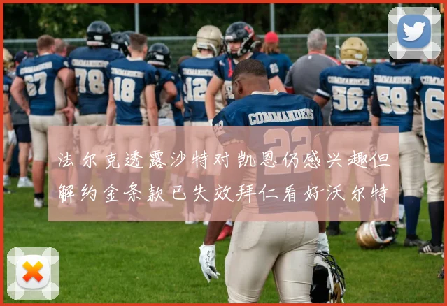 法尔克透露沙特对凯恩仍感兴趣但解约金条款已失效拜仁看好沃尔特马德