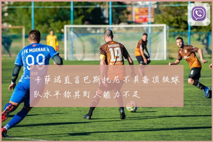 卡萨诺直言巴斯托尼不具备顶级球队水平称其盯人能力不足
