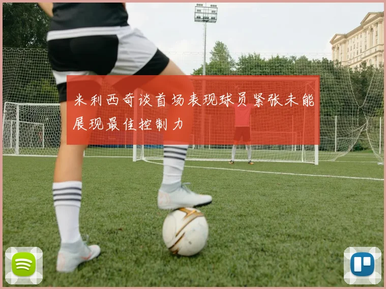 米利西奇谈首场表现球员紧张未能展现最佳控制力