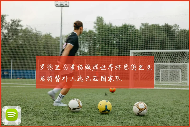 罗德里戈重伤缺席世界杯恩德里克或将替补入选巴西国家队