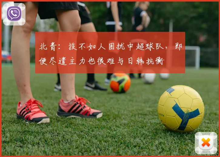 北青：技不如人困扰中超球队，即便尽遣主力也很难与日韩抗衡