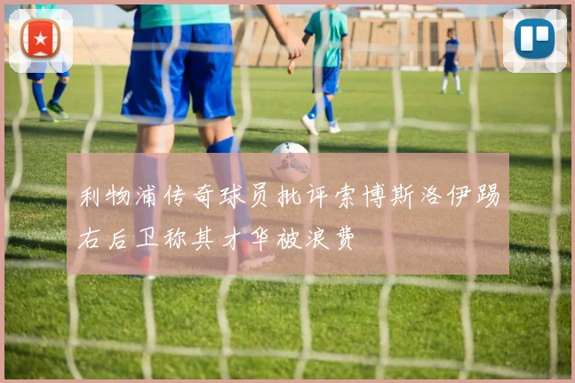 利物浦传奇球员批评索博斯洛伊踢右后卫称其才华被浪费